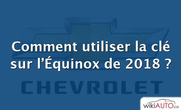 Comment utiliser la clé sur l’Équinox de 2018 ?